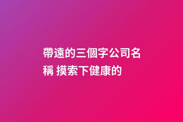 帶遠的三個字公司名稱 摸索下健康的-第1張-公司起名-玄機派